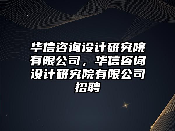 華信咨詢(xún)?cè)O(shè)計(jì)研究院有限公司，華信咨詢(xún)?cè)O(shè)計(jì)研究院有限公司招聘