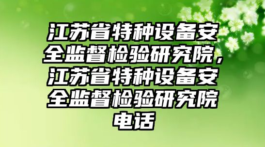 江蘇省特種設(shè)備安全監(jiān)督檢驗(yàn)研究院，江蘇省特種設(shè)備安全監(jiān)督檢驗(yàn)研究院電話