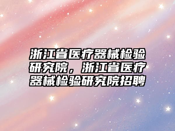 浙江省醫(yī)療器械檢驗研究院，浙江省醫(yī)療器械檢驗研究院招聘