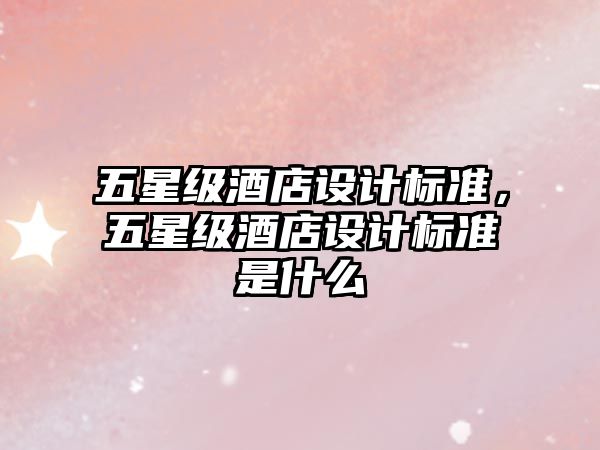 五星級(jí)酒店設(shè)計(jì)標(biāo)準(zhǔn)，五星級(jí)酒店設(shè)計(jì)標(biāo)準(zhǔn)是什么