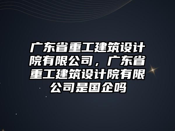 廣東省重工建筑設計院有限公司，廣東省重工建筑設計院有限公司是國企嗎