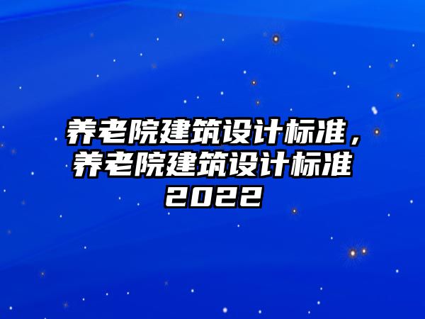 養(yǎng)老院建筑設(shè)計(jì)標(biāo)準(zhǔn)，養(yǎng)老院建筑設(shè)計(jì)標(biāo)準(zhǔn)2022