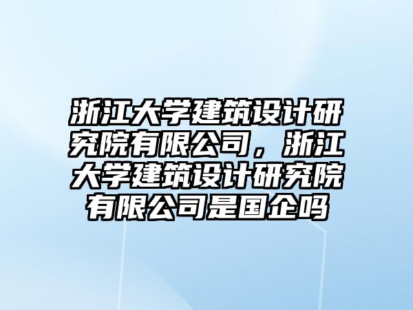 浙江大學(xué)建筑設(shè)計(jì)研究院有限公司，浙江大學(xué)建筑設(shè)計(jì)研究院有限公司是國(guó)企嗎