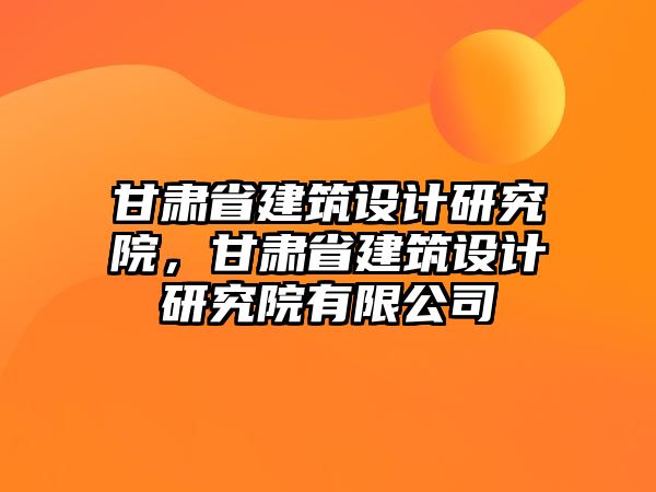 甘肅省建筑設(shè)計研究院，甘肅省建筑設(shè)計研究院有限公司