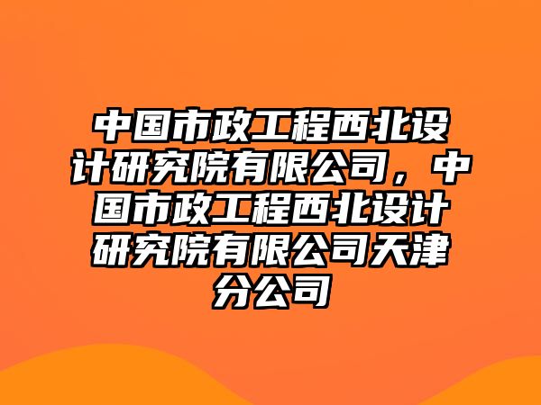 中國(guó)市政工程西北設(shè)計(jì)研究院有限公司，中國(guó)市政工程西北設(shè)計(jì)研究院有限公司天津分公司