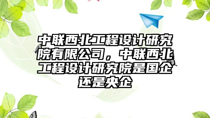 中聯(lián)西北工程設(shè)計研究院有限公司，中聯(lián)西北工程設(shè)計研究院是國企還是央企