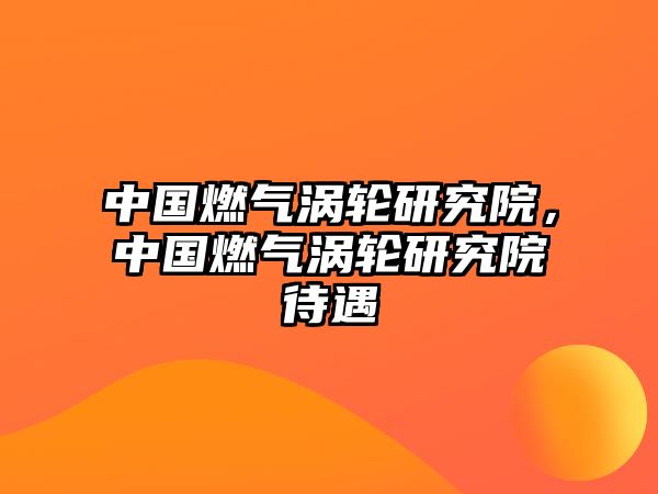 中國燃氣渦輪研究院，中國燃氣渦輪研究院待遇