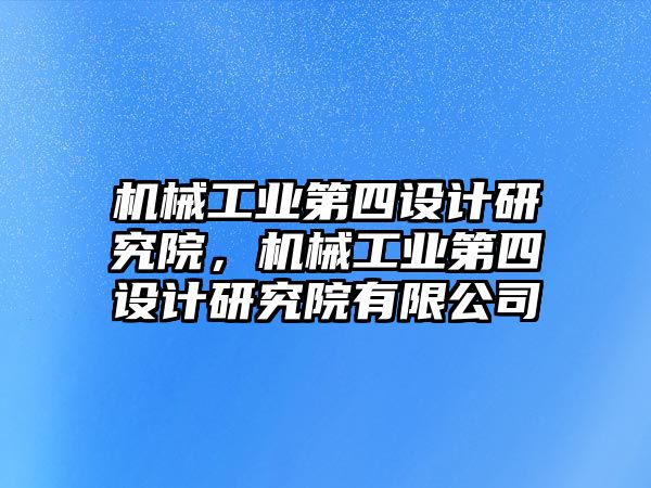 機械工業(yè)第四設(shè)計研究院，機械工業(yè)第四設(shè)計研究院有限公司