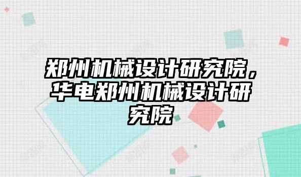 鄭州機械設(shè)計研究院，華電鄭州機械設(shè)計研究院