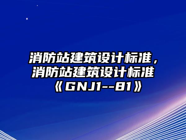 消防站建筑設(shè)計(jì)標(biāo)準(zhǔn)，消防站建筑設(shè)計(jì)標(biāo)準(zhǔn)《GNJ1--81》