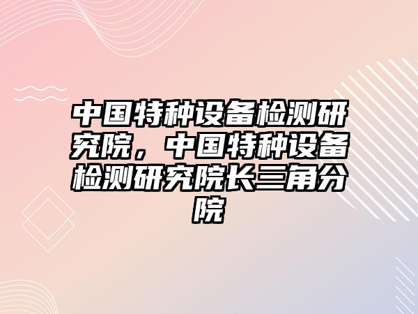 中國特種設(shè)備檢測研究院，中國特種設(shè)備檢測研究院長三角分院