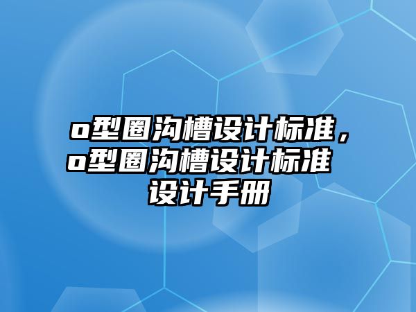 o型圈溝槽設(shè)計(jì)標(biāo)準(zhǔn)，o型圈溝槽設(shè)計(jì)標(biāo)準(zhǔn) 設(shè)計(jì)手冊(cè)