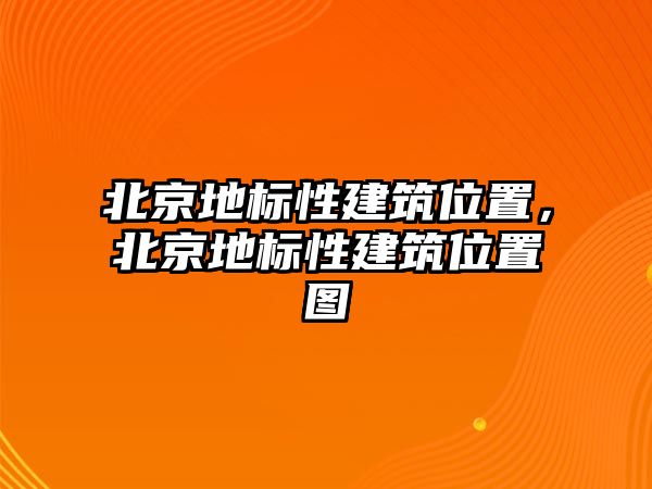 北京地標(biāo)性建筑位置，北京地標(biāo)性建筑位置圖