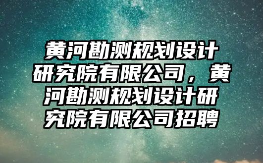 黃河勘測規(guī)劃設(shè)計研究院有限公司，黃河勘測規(guī)劃設(shè)計研究院有限公司招聘