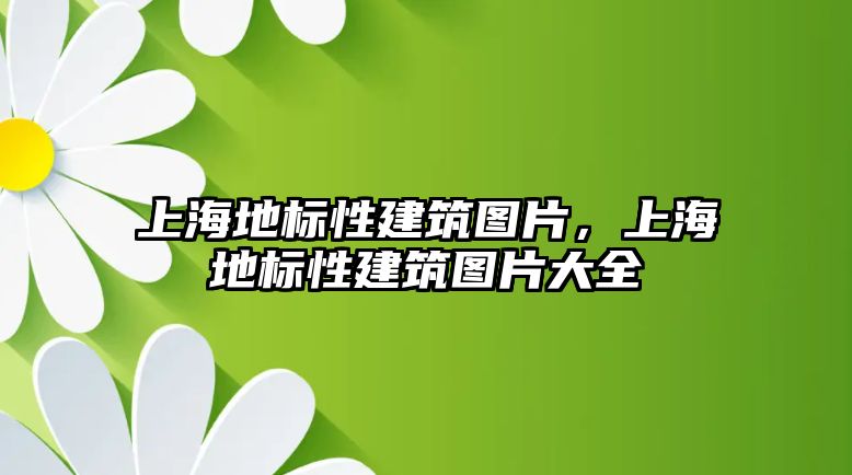 上海地標性建筑圖片，上海地標性建筑圖片大全