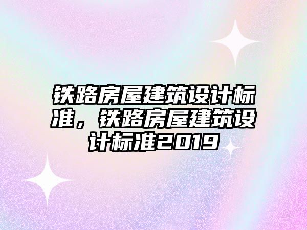 鐵路房屋建筑設(shè)計標準，鐵路房屋建筑設(shè)計標準2019