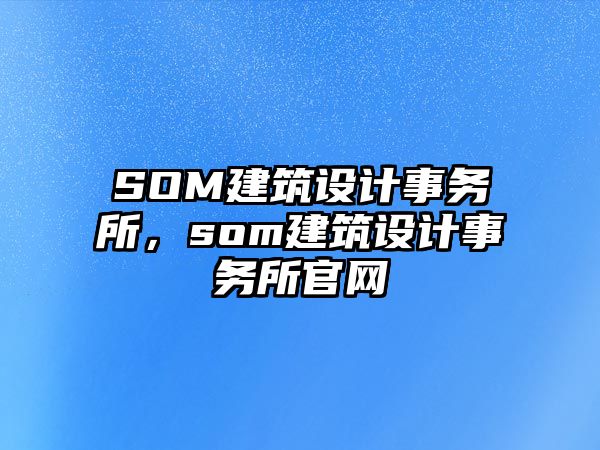 SOM建筑設(shè)計(jì)事務(wù)所，som建筑設(shè)計(jì)事務(wù)所官網(wǎng)