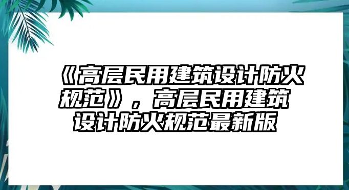 《高層民用建筑設(shè)計(jì)防火規(guī)范》，高層民用建筑設(shè)計(jì)防火規(guī)范最新版