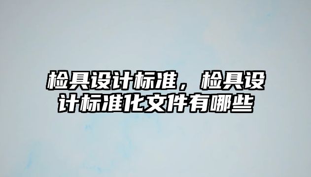 檢具設(shè)計標準，檢具設(shè)計標準化文件有哪些