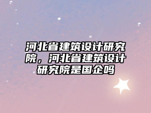 河北省建筑設(shè)計研究院，河北省建筑設(shè)計研究院是國企嗎