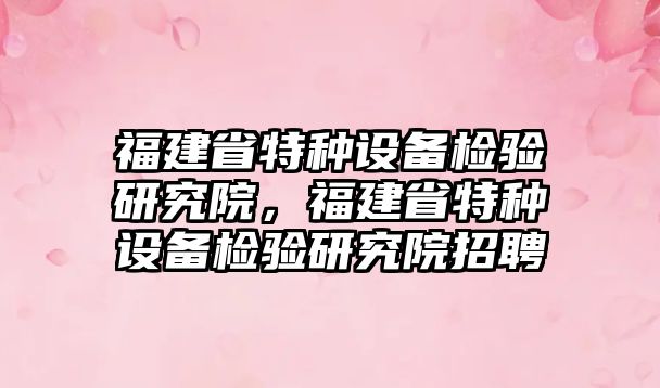 福建省特種設(shè)備檢驗(yàn)研究院，福建省特種設(shè)備檢驗(yàn)研究院招聘