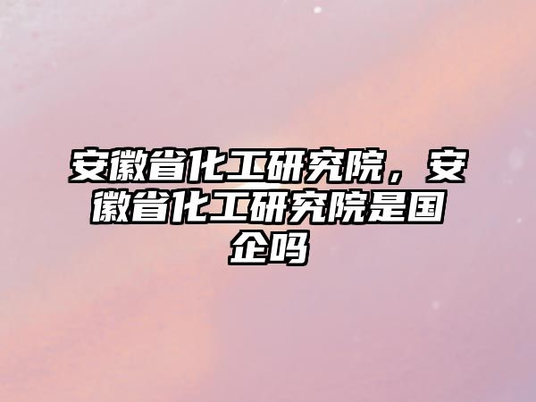 安徽省化工研究院，安徽省化工研究院是國企嗎