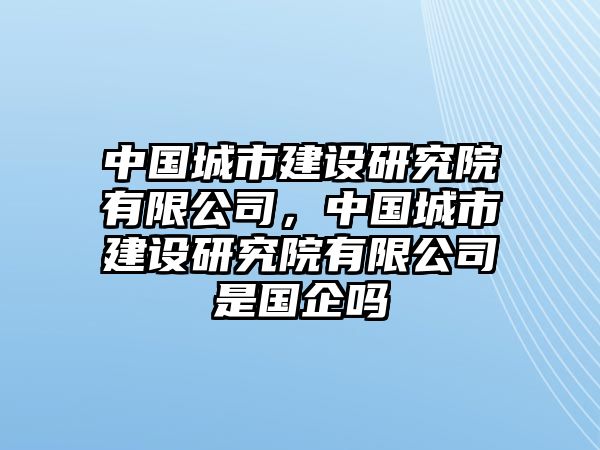 中國城市建設研究院有限公司，中國城市建設研究院有限公司是國企嗎