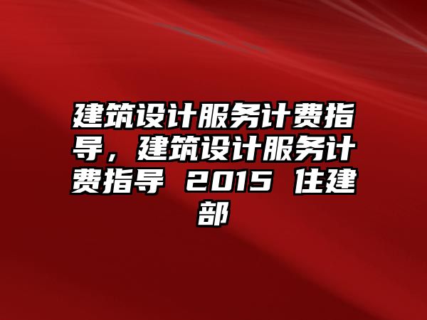 建筑設(shè)計(jì)服務(wù)計(jì)費(fèi)指導(dǎo)，建筑設(shè)計(jì)服務(wù)計(jì)費(fèi)指導(dǎo) 2015 住建部