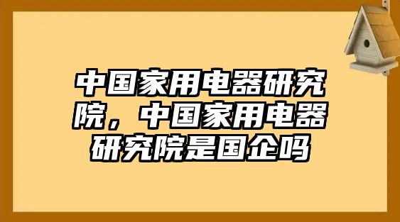 中國家用電器研究院，中國家用電器研究院是國企嗎