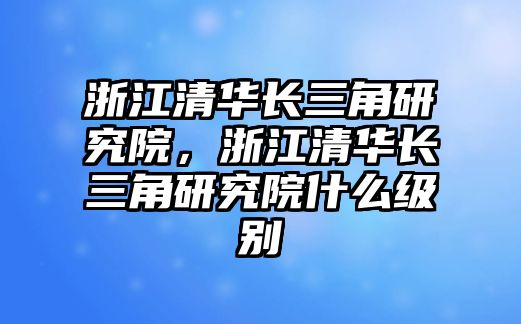 浙江清華長(zhǎng)三角研究院，浙江清華長(zhǎng)三角研究院什么級(jí)別