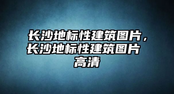 長沙地標性建筑圖片，長沙地標性建筑圖片 高清