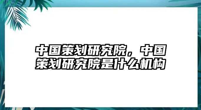 中國策劃研究院，中國策劃研究院是什么機構(gòu)