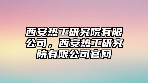 西安熱工研究院有限公司，西安熱工研究院有限公司官網(wǎng)