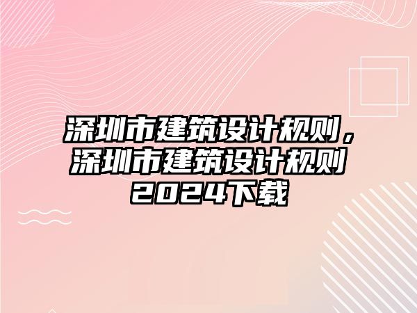 深圳市建筑設(shè)計規(guī)則，深圳市建筑設(shè)計規(guī)則2024下載