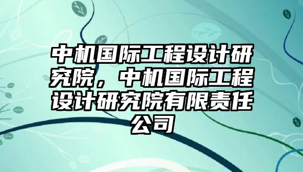 中機國際工程設(shè)計研究院，中機國際工程設(shè)計研究院有限責任公司