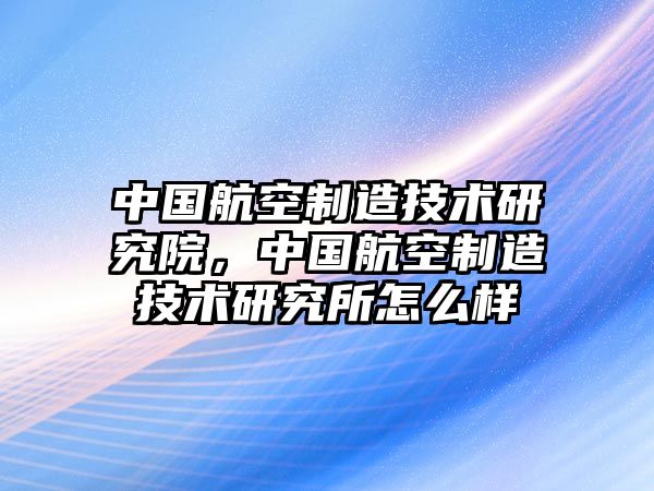 中國(guó)航空制造技術(shù)研究院，中國(guó)航空制造技術(shù)研究所怎么樣