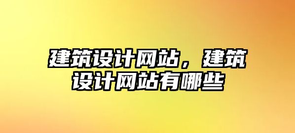 建筑設(shè)計(jì)網(wǎng)站，建筑設(shè)計(jì)網(wǎng)站有哪些