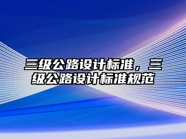 三級公路設(shè)計標準，三級公路設(shè)計標準規(guī)范