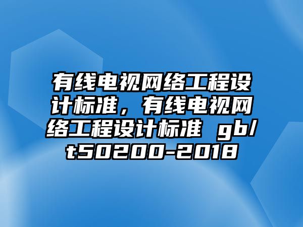 有線電視網(wǎng)絡(luò)工程設(shè)計標準，有線電視網(wǎng)絡(luò)工程設(shè)計標準 gb/t50200-2018