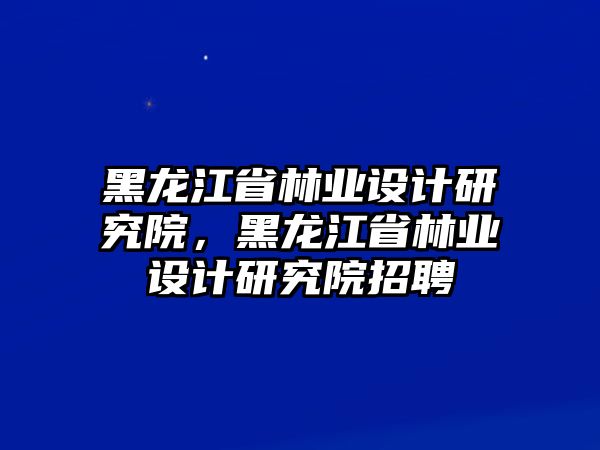 黑龍江省林業(yè)設(shè)計研究院，黑龍江省林業(yè)設(shè)計研究院招聘