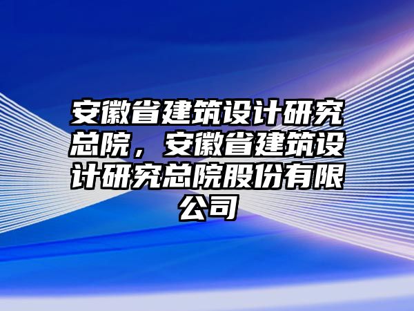 安徽省建筑設(shè)計研究總院，安徽省建筑設(shè)計研究總院股份有限公司