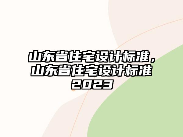 山東省住宅設(shè)計(jì)標(biāo)準(zhǔn)，山東省住宅設(shè)計(jì)標(biāo)準(zhǔn)2023