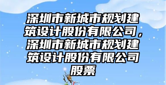 深圳市新城市規(guī)劃建筑設(shè)計(jì)股份有限公司，深圳市新城市規(guī)劃建筑設(shè)計(jì)股份有限公司股票