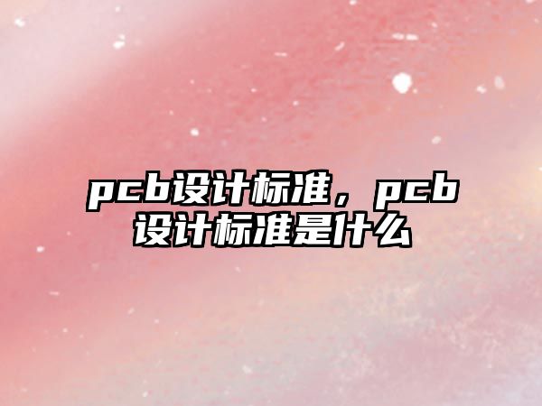 pcb設(shè)計(jì)標(biāo)準(zhǔn)，pcb設(shè)計(jì)標(biāo)準(zhǔn)是什么