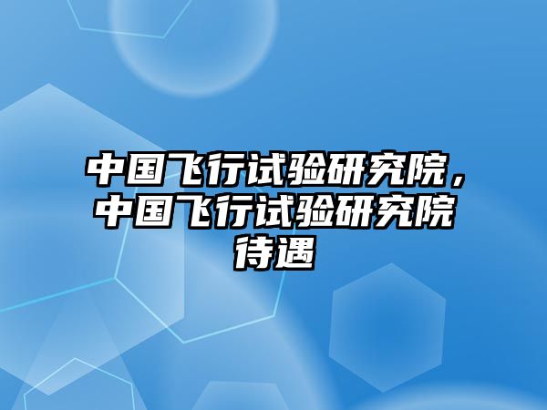 中國飛行試驗研究院，中國飛行試驗研究院待遇