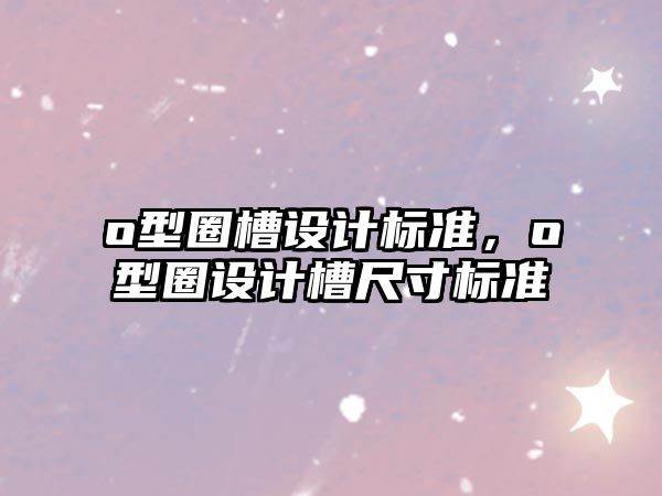 o型圈槽設(shè)計(jì)標(biāo)準(zhǔn)，o型圈設(shè)計(jì)槽尺寸標(biāo)準(zhǔn)