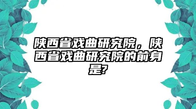 陜西省戲曲研究院，陜西省戲曲研究院的前身是?