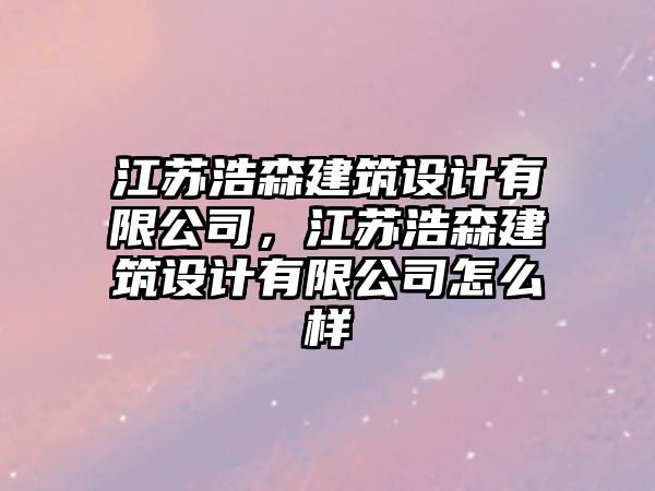 江蘇浩森建筑設(shè)計有限公司，江蘇浩森建筑設(shè)計有限公司怎么樣