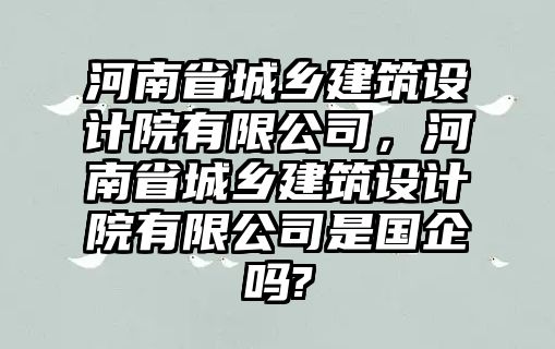 河南省城鄉(xiāng)建筑設計院有限公司，河南省城鄉(xiāng)建筑設計院有限公司是國企嗎?