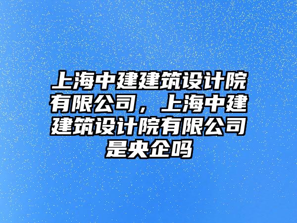 上海中建建筑設(shè)計院有限公司，上海中建建筑設(shè)計院有限公司是央企嗎